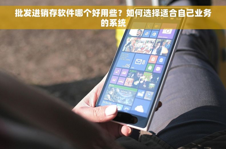 批发进销存软件哪个好用些？如何选择适合自己业务的系统
