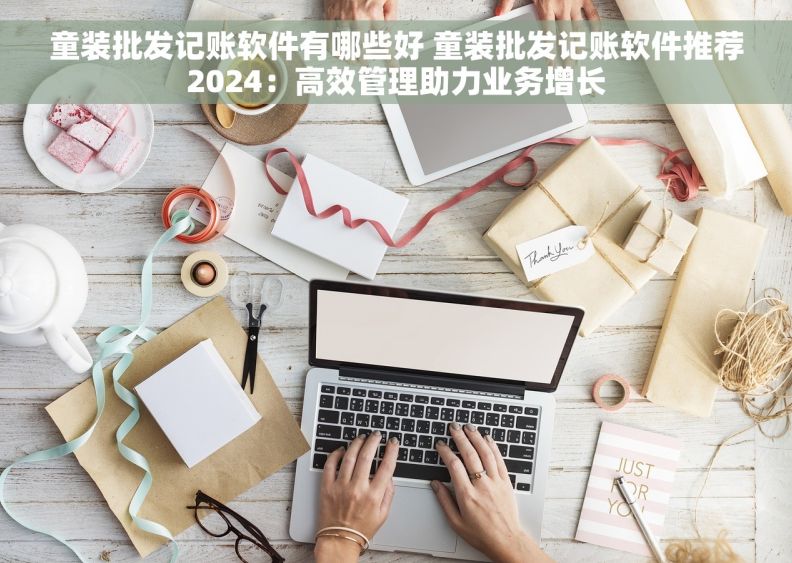 童装批发记账软件有哪些好 童装批发记账软件推荐2024：高效管理助力业务增长