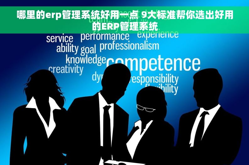 哪里的erp管理系统好用一点 9大标准帮你选出好用的ERP管理系统
