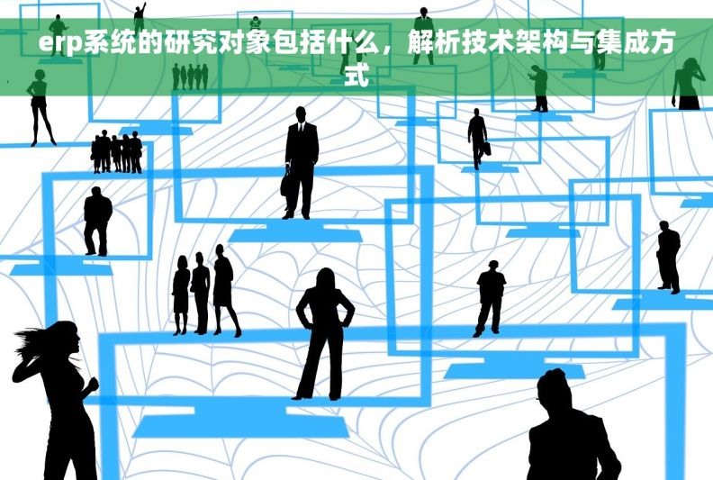 erp系统的研究对象包括什么，解析技术架构与集成方式
