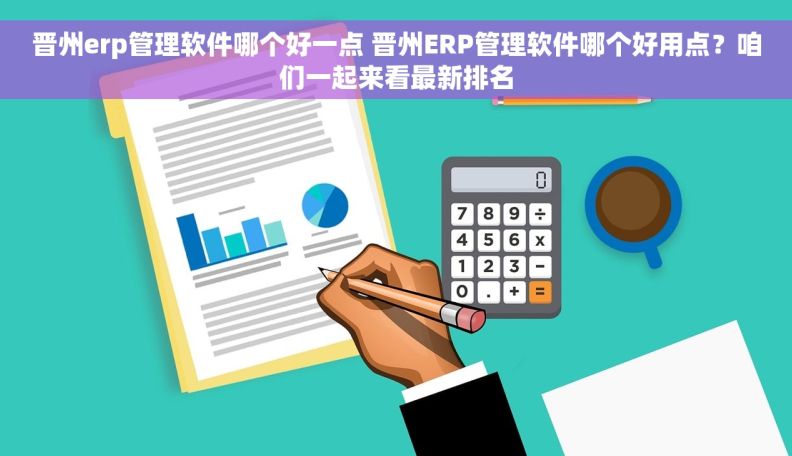 晋州erp管理软件哪个好一点 晋州ERP管理软件哪个好用点？咱们一起来看最新排名