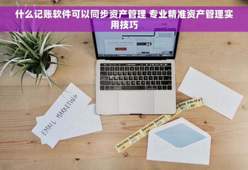 什么记账软件可以同步资产管理 专业精准资产管理实用技巧