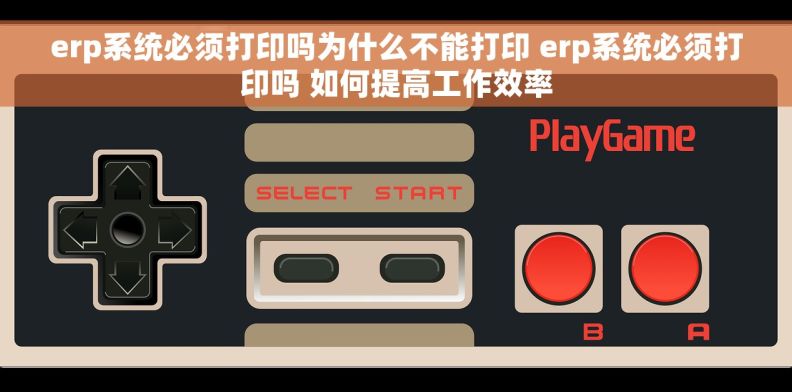 erp系统必须打印吗为什么不能打印 erp系统必须打印吗 如何提高工作效率