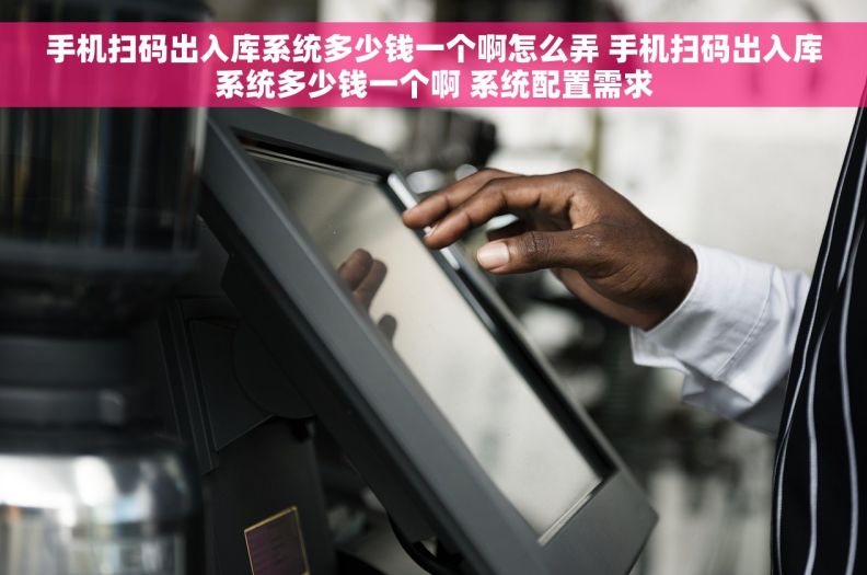手机扫码出入库系统多少钱一个啊怎么弄 手机扫码出入库系统多少钱一个啊 系统配置需求