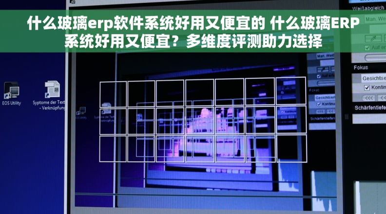 什么玻璃erp软件系统好用又便宜的 什么玻璃ERP系统好用又便宜？多维度评测助力选择