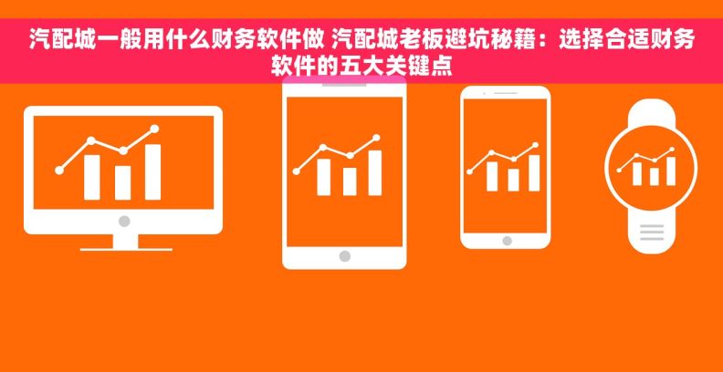 汽配城一般用什么财务软件做 汽配城老板避坑秘籍：选择合适财务软件的五大关键点