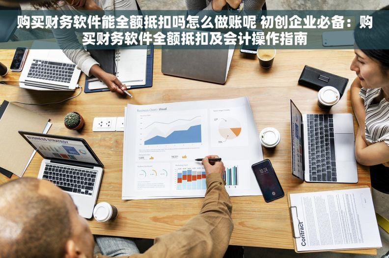 购买财务软件能全额抵扣吗怎么做账呢 初创企业必备:购买财务软件全额抵扣及会计操作指南 购买财务软件能全额抵扣吗怎么做账呢 初创企业必备:购买财务软件全额抵扣及会计操作指南
