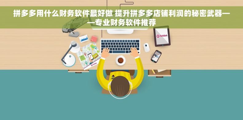 拼多多用什么财务软件最好做 提升拼多多店铺利润的秘密武器——专业财务软件推荐 拼多多用什么财务软件最好做 提升拼多多店铺利润的秘密武器——专业财务软件推荐