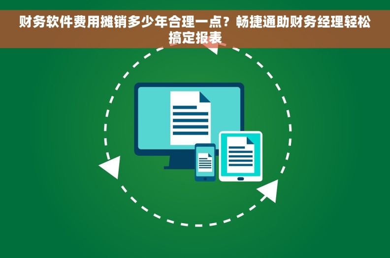 财务软件费用摊销多少年合理一点?畅捷通助财务经理轻松搞定报表 财务软件费用摊销多少年合理一点?畅捷通助财务经理轻松搞定报表