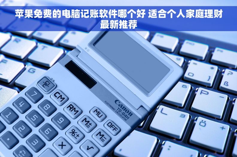 苹果免费的电脑记账软件哪个好 适合个人家庭理财最新推荐