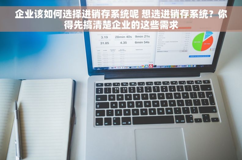 企业该如何选择进销存系统呢 想选进销存系统？你得先搞清楚企业的这些需求