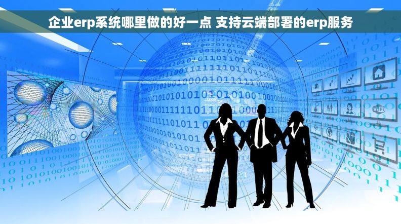 企业erp系统哪里做的好一点 支持云端部署的erp服务