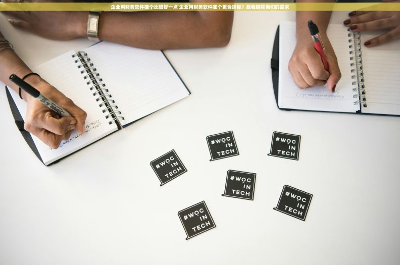 企业用财务软件哪个比较好一点 企业用财务软件哪个更合适你？跟我聊聊你们的需求