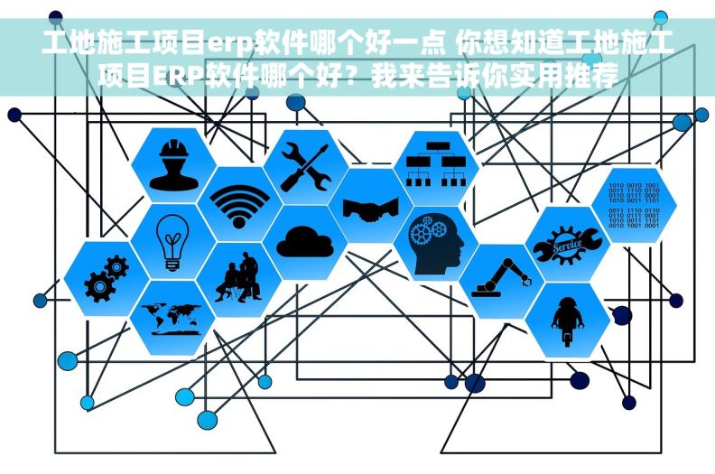 工地施工项目erp软件哪个好一点 你想知道工地施工项目ERP软件哪个好？我来告诉你实用推荐