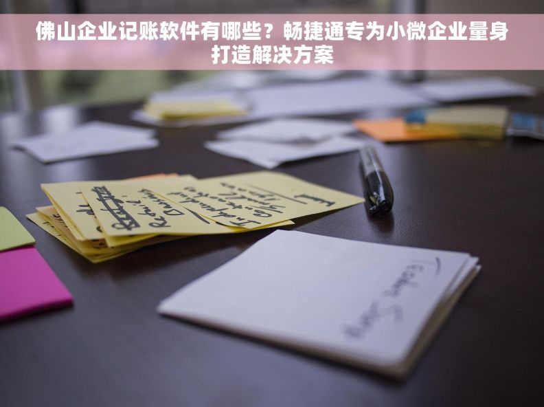 佛山企业记账软件有哪些？畅捷通专为小微企业量身打造解决方案