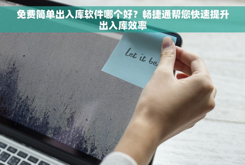 免费简单出入库软件哪个好？畅捷通帮您快速提升出入库效率