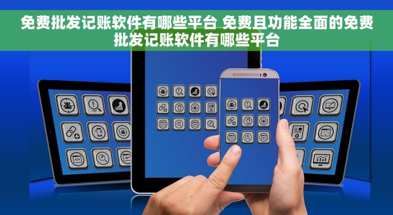 免费批发记账软件有哪些平台 免费且功能全面的免费批发记账软件有哪些平台