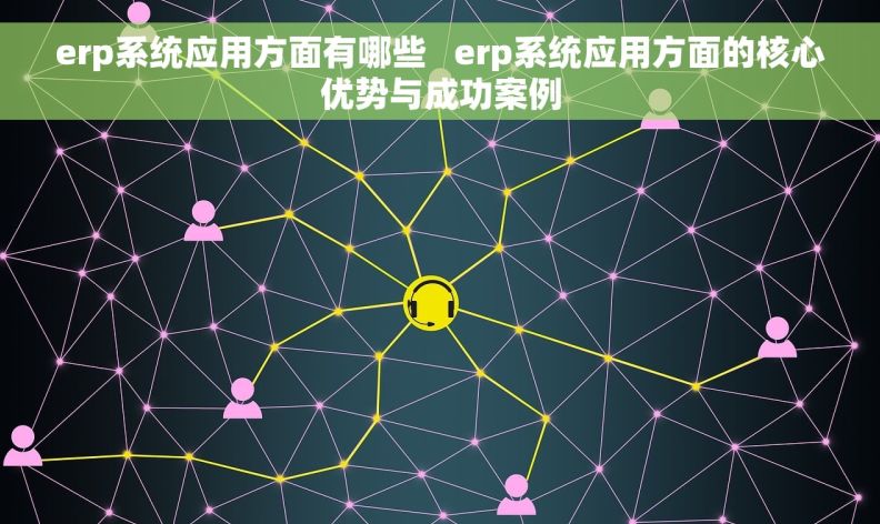 erp系统应用方面有哪些   erp系统应用方面的核心优势与成功案例