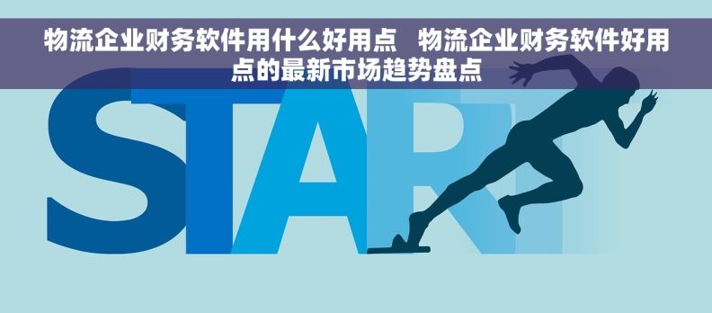 物流企业财务软件用什么好用点   物流企业财务软件好用点的最新市场趋势盘点