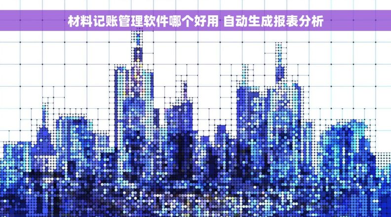 材料记账管理软件哪个好用 自动生成报表分析