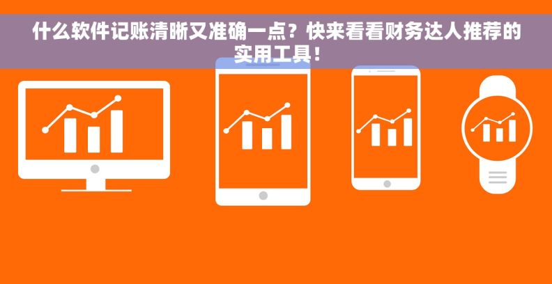 什么软件记账清晰又准确一点？快来看看财务达人推荐的实用工具！