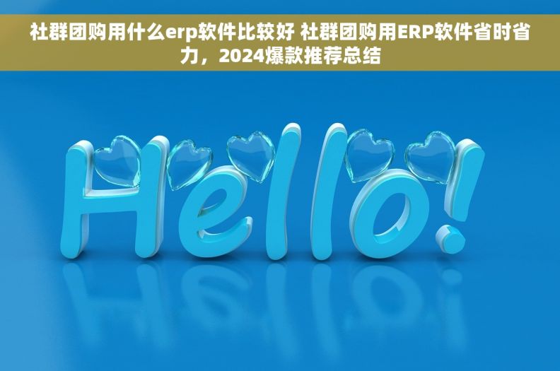 社群团购用什么erp软件比较好 社群团购用ERP软件省时省力，2024爆款推荐总结