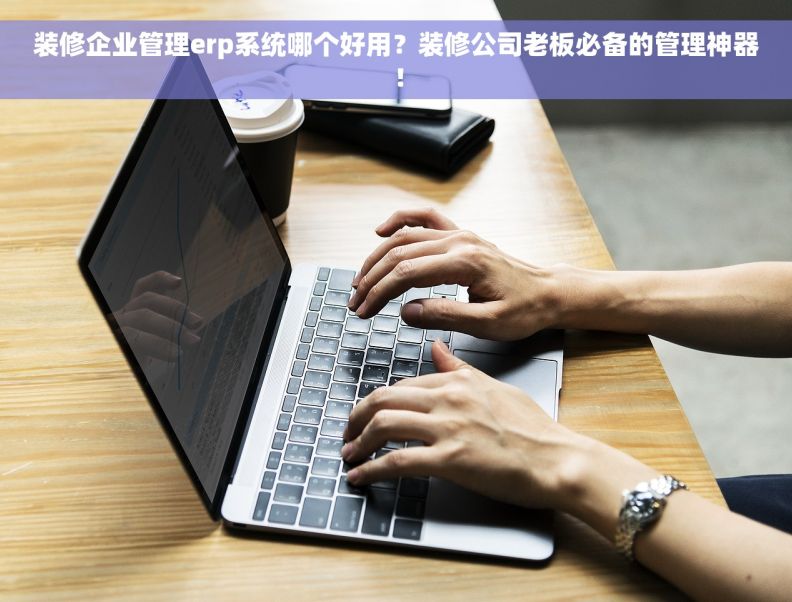 装修企业管理erp系统哪个好用？装修公司老板必备的管理神器！