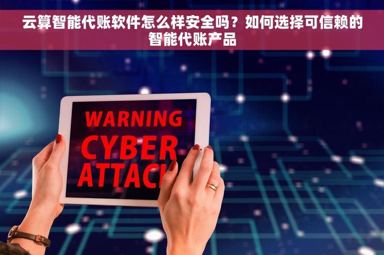 云算智能代账软件怎么样安全吗？如何选择可信赖的智能代账产品
