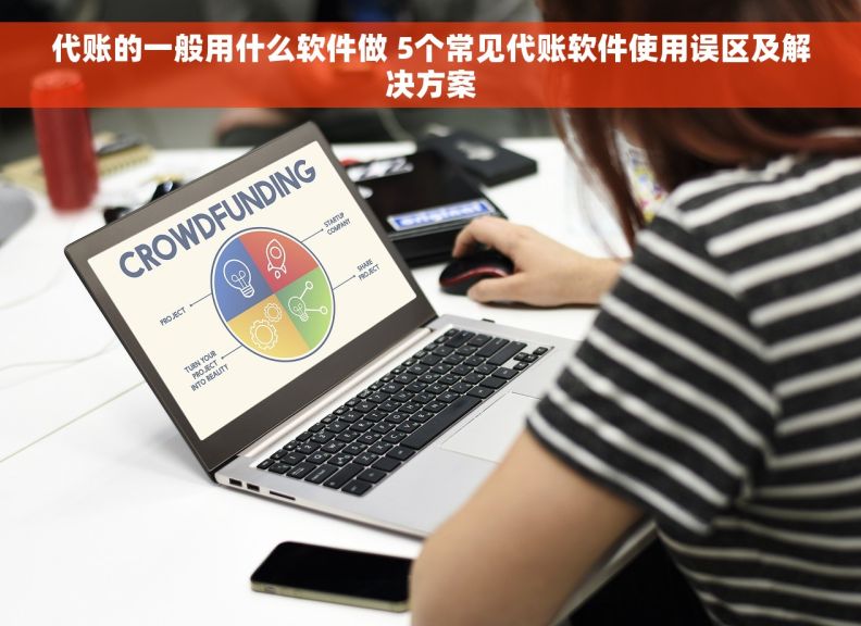 代账的一般用什么软件做 5个常见代账软件使用误区及解决方案