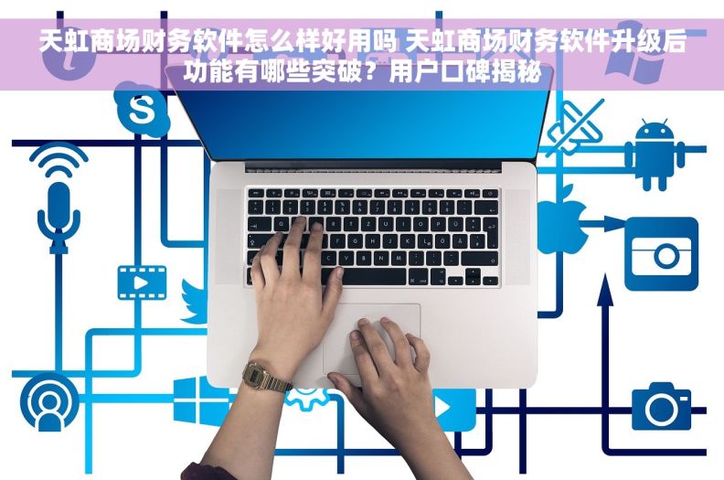 天虹商场财务软件怎么样好用吗 天虹商场财务软件升级后功能有哪些突破？用户口碑揭秘