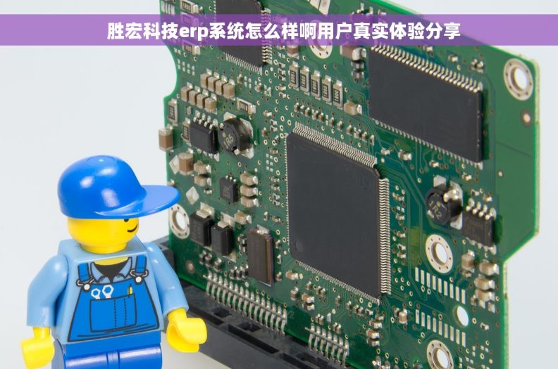   胜宏科技erp系统怎么样啊用户真实体验分享