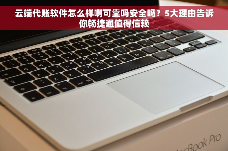 云端代账软件怎么样啊可靠吗安全吗？5大理由告诉你畅捷通值得信赖