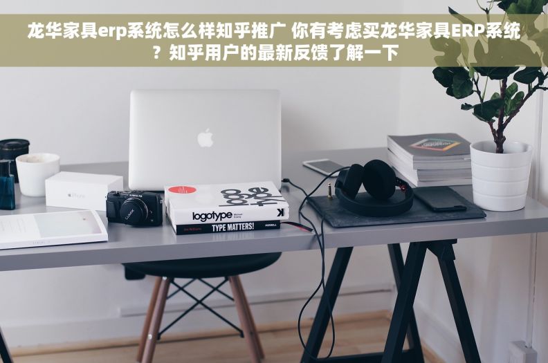 龙华家具erp系统怎么样知乎推广 你有考虑买龙华家具ERP系统？知乎用户的最新反馈了解一下
