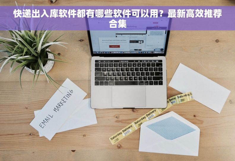 快递出入库软件都有哪些软件可以用？最新高效推荐合集