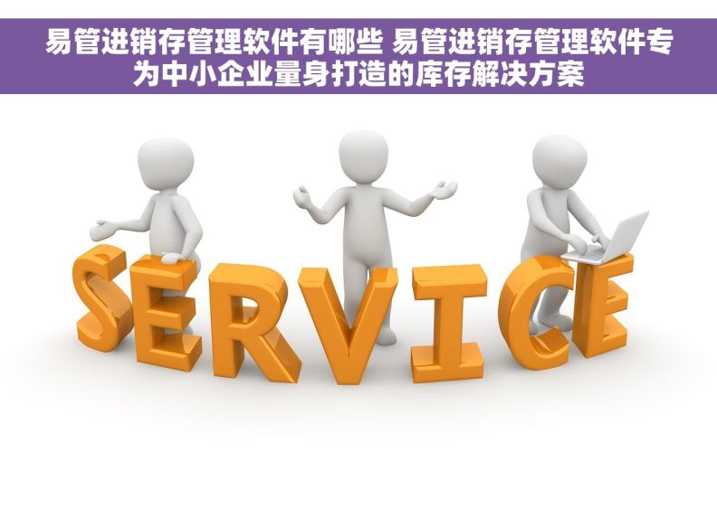 易管进销存管理软件有哪些 易管进销存管理软件专为中小企业量身打造的库存解决方案
