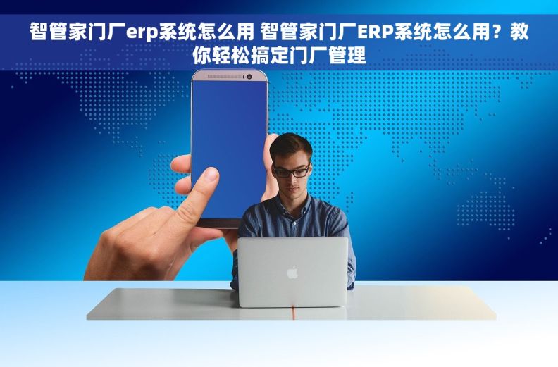 智管家门厂erp系统怎么用 智管家门厂ERP系统怎么用？教你轻松搞定门厂管理