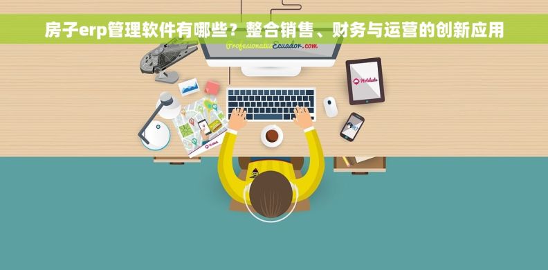 房子erp管理软件有哪些？整合销售、财务与运营的创新应用