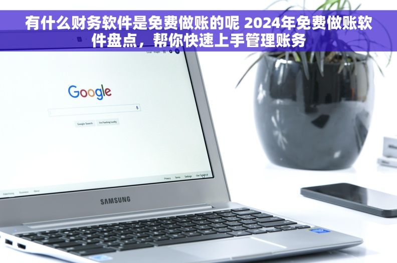 有什么财务软件是免费做账的呢 2024年免费做账软件盘点，帮你快速上手管理账务