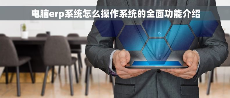 电脑erp系统怎么操作系统的全面功能介绍