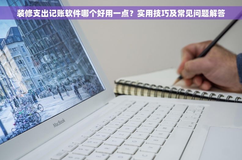 装修支出记账软件哪个好用一点？实用技巧及常见问题解答