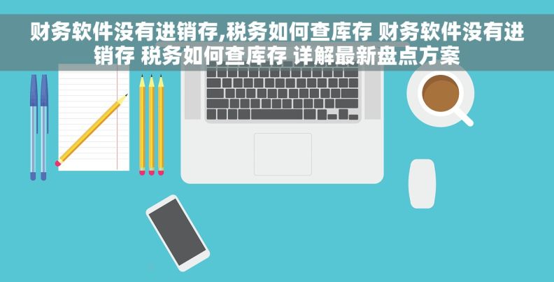 财务软件没有进销存,税务如何查库存 财务软件没有进销存 税务如何查库存 详解最新盘点方案 财务软件没有进销存,税务如何查库存 财务软件没有进销存 税务如何查库存 详解最新盘点方案