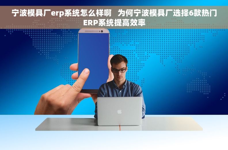 宁波模具厂erp系统怎么样啊   为何宁波模具厂选择6款热门ERP系统提高效率