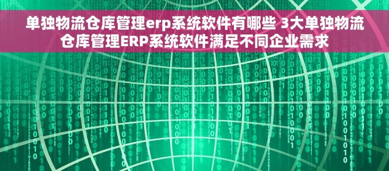 单独物流仓库管理erp系统软件有哪些 3大单独物流仓库管理ERP系统软件满足不同企业需求