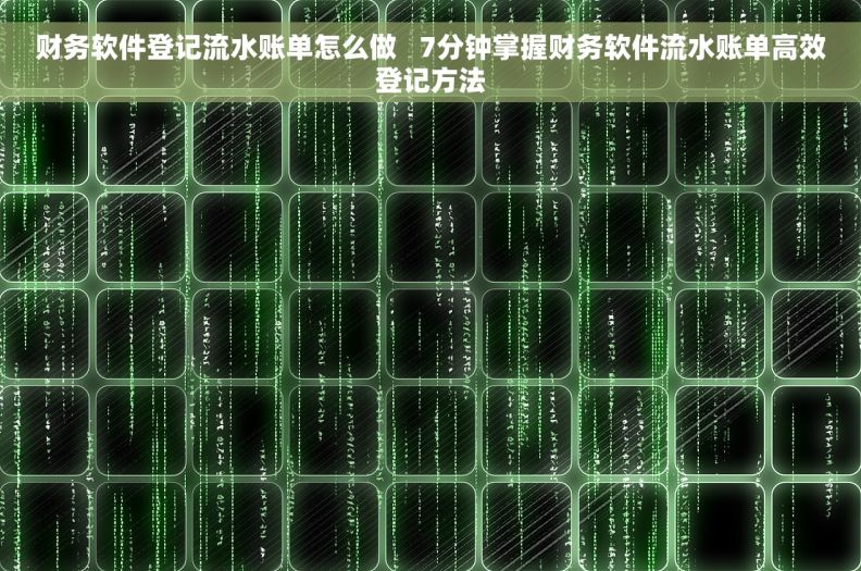 财务软件登记流水账单怎么做   7分钟掌握财务软件流水账单高效登记方法