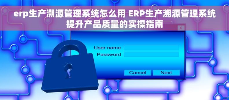 erp生产溯源管理系统怎么用 ERP生产溯源管理系统提升产品质量的实操指南
