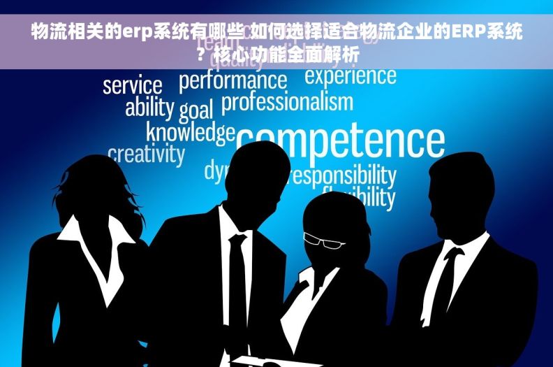 物流相关的erp系统有哪些 如何选择适合物流企业的ERP系统？核心功能全面解析