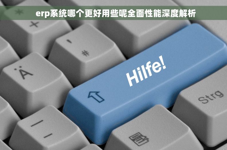   erp系统哪个更好用些呢全面性能深度解析