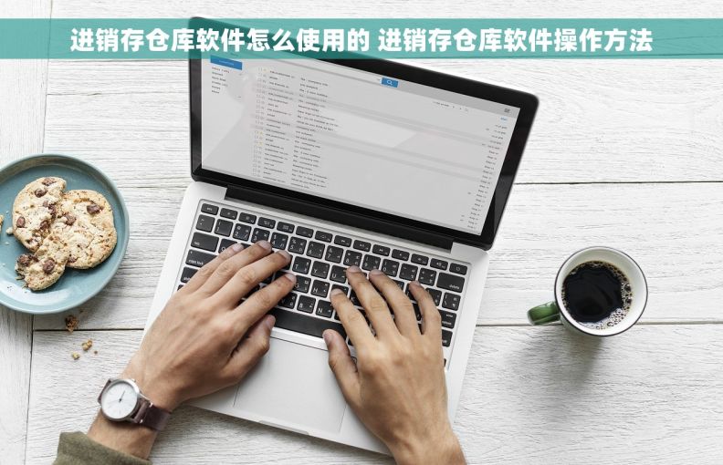 进销存仓库软件怎么使用的 进销存仓库软件操作方法 进销存仓库软件怎么使用的 进销存仓库软件操作方法
