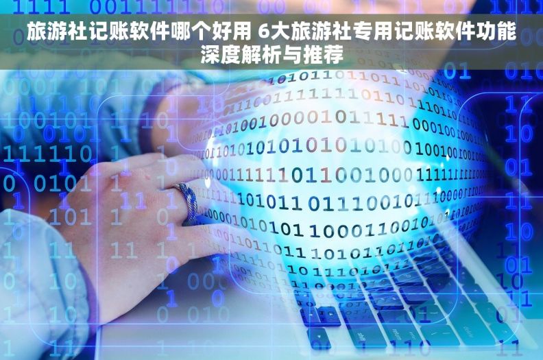 旅游社记账软件哪个好用 6大旅游社专用记账软件功能深度解析与推荐