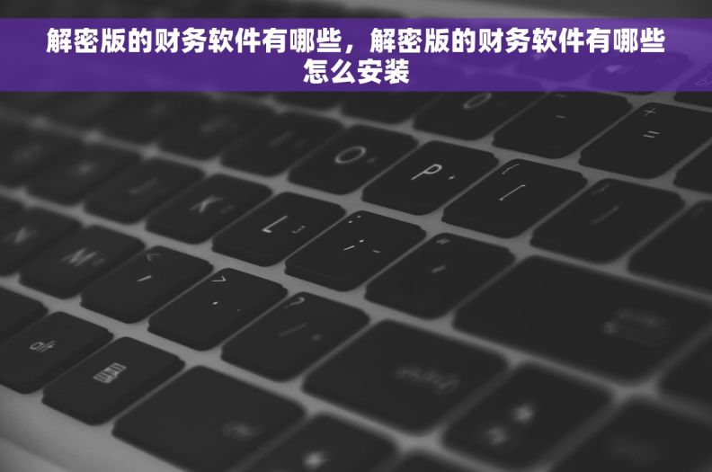 解密版的财务软件有哪些，解密版的财务软件有哪些怎么安装